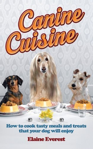 Canine Cuisine: How to Cook Tasty Meals and Treats That Your Dog Will Enjoy (Elaine Everest)